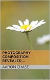 Photography Composition Revealed… How Composition Can Make Your Photography Become Breathtaking... (Photography Revealed Book 1)