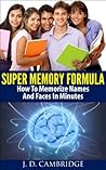 Super Memory Formula: How To Memorize Names And Faces In Minutes (Brain Improvement, Memory Training Techniques, Memory Foods, Brain Training Techniques, Memorize Anything In Minutes) Super Memory Formula: How To Memorize Names And Faces In Minutes (Brain Improvement, Memory Training Techniques, Memory Foods, Brain Training Techniques, Memorize Anything In Minutes)