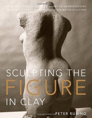 Sculpting the Figure in Clay: An Artistic and Technical Journey to Understanding the Creative and Dynamic Forces in Figurative Sculpture (Paperback)