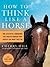 How to Think Like A Horse: The Essential Handbook for Understanding Why Horses Do What They Do