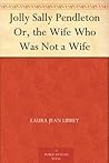 Jolly Sally Pendleton Or, the Wife Who Was Not a Wife