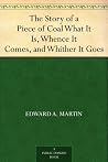 The Story of a Piece of Coal What It Is, Whence It Comes, and Whither It Goes The Story of a Piece of Coal What It Is, Whence It Comes, and Whither It Goes