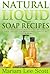 Natural Liquid Soap Recipes: An Easy and Complete Step by Step Beginners Guide To Making Hand Soap, Shampoo, Conditioner, Lotion, Moisturizer, Natural Shower Gels and Refreshing Bubble Baths