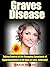 Graves Disease "Taking Control of the Ravaging Symptoms of Hyperthyroidism in 60 Days or Less, Naturally!"