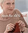 Never Too Old to Knit: Beautiful Basics for Baby Boomers