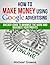 How To Make Money Using Google Advertising: An Easy-Guide To Minimize The Work And Maximize Your Profits (2020 UPDATE) (Business Books, Marketing, Business Adventures, Make Money)