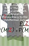 Trayvon Martin and Bayes' Theorem - How a Little Math can Reveal the Mistake Made by the Zimmerman Jury Trayvon Martin and Bayes' Theorem - How a Little Math can Reveal the Mistake Made by the Zimmerman Jury