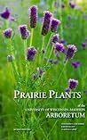 Prairie Plants of the University of Wisconsin-Madison Arboretum: Including Horsetails, Ferns, Rushes, Sedges, Grasses, Shrubs, Vines, Weeds, and Wildflowers Prairie Plants of the University of Wisconsin-Madison Arboretum: Including Horsetails, Ferns, Rushes, Sedges, Grasses, Shrubs, Vines, Weeds, and Wildflowers