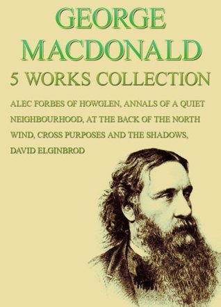 George Macdonald: 5 Works: Alec Forbes Of Howglen, Annals Of A Quiet Neighbourhood, At The Back Of The North Wind, Cross Purposes And The Shadows, David Elginbrod