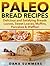 Paleo Bread Recipes: Delicious and Satisfying Breads – Loaves, Sweet Loaves, Muffins, Pancakes & Waffles!