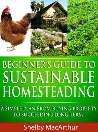 Beginner's Guide to Sustainable Homesteading: A Simple Plan From Buying Property To Succeeding Long Term (Kindle Edition)