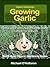 How to Grow Garlic: How to Select, Cook and Store Garlic (Organic Gardening Series Book 3)