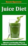 Juice Diet: Effective and Healthy Ways to Perform a Successful Juice Fasting