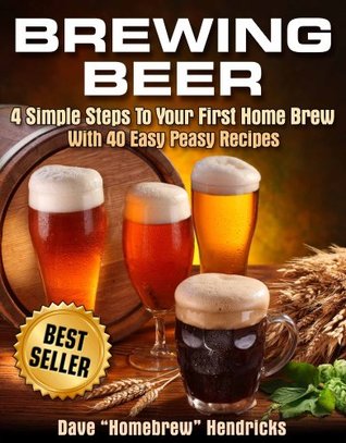 Brewing Beer (4 Simple Steps To Your First Home Brew - With 40 Easy Peasy Recipes)