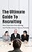 The Ultimate Guide To Recruiting: Next Generation Interviewing And The Recruitment Success Formula (Recruiting People, Interview People, How To Recruit, Hiring People Book 1)