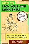How to Iron Your Own Damn Shirt: The Perfect Husband Handbook Featuring Over 50 Foolproof Ways to Win, Woo & Wow Your Wife How to Iron Your Own Damn Shirt: The Perfect Husband Handbook Featuring Over 50 Foolproof Ways to Win, Woo & Wow Your Wife