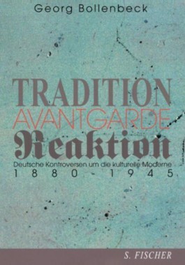 Tradition, Avantgarde, Reaktion: Deutsche Kontroversen um die kulturelle Moderne 1880-1945