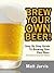 Brew Your Own Beer! Step By Step Guide To Brewing Your Own Beer With Recipes Attached! (No Expensive Equipment Required)