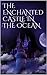 The Enchanted Castle in the Ocean