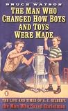 The Man Who Changed How Boys and Toys Were Made: The Life and Times of A. C. Gilbert, the Man Who Saved Christmas The Man Who Changed How Boys and Toys Were Made: The Life and Times of A. C. Gilbert, the Man Who Saved Christmas