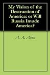 My Vision of the Destruction of America: or Will Russia Invade America? My Vision of the Destruction of America: or Will Russia Invade America?