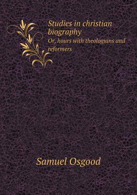 Studies in christian biography Or, hours with theologians and reformers