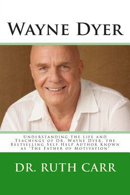 Wayne Dyer: Understanding the Life and Teachings of Dr. Wayne Dyer, the Bestselling Self Help Author Known as the Father of Motivation