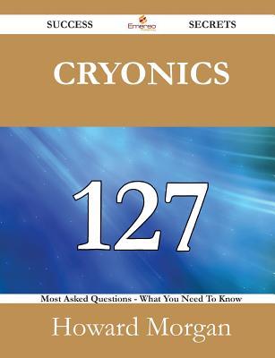 Cryonics 127 Success Secrets - 127 Most Asked Questions on Cryonics - What You Need to Know