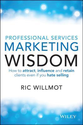 Professional Services Marketing Wisdom: How to Attract, Influence and Acquire Customers Even If You Hate Selling