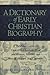 A Dictionary of Early Christian Biography: A Reference Guide to Over 800 Christian Men and Women, Heretics, and Sects of the First Six Centuries