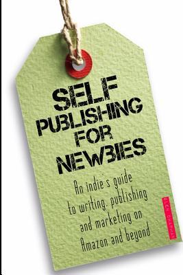 Self-Publishing for Newbies: An Indie s Guide to Writing, Publishing and Marketing on Amazon and Beyond