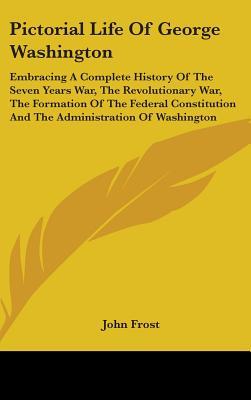 Pictorial Life of George Washington: Embracing a Complete History of the Seven Years War, the Revolutionary War, the Formation of the Federal Constitution, and the Administration of Washington (Hardcover)