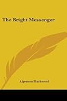 The Bright Messenger by Algernon Blackwood The Bright Messenger by Algernon Blackwood
