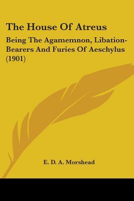 The House Of Atreus: Being The Agamemnon, Libation-Bearers And Furies Of Aeschylus