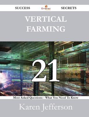 Vertical Farming 21 Success Secrets - 21 Most Asked Questions On Vertical Farming - What You Need To Know