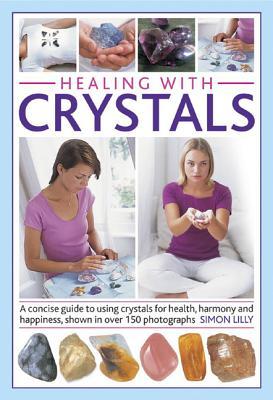 Healing with Crystals: A Concise Guide To Using Crystals For Health, Harmony And Happiness, Shown In Over 150 Photographs