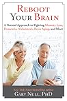 Reboot Your Brain: A Natural Approach to Fighting Memory Loss, Dementia, Alzheimer's, Brain Aging, and More