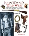 John Wayne's Wild West: An Illustrated History of Cowboys, Gunfights, Weapons, and Equipment John Wayne's Wild West: An Illustrated History of Cowboys, Gunfights, Weapons, and Equipment
