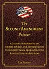 The Second Amendment Primer: A Citizen's Guidebook to the History, Sources, and Authorities for the Constitutional Guarantee of the Right to Keep and Bear Arms The Second Amendment Primer: A Citizen's Guidebook to the History, Sources, and Authorities for the Constitutional Guarantee of the Right to Keep and Bear Arms