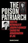 The Poison Patriarch: How the Betrayals of Joseph P. Kennedy Caused the Assassination of JFK
