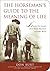 The Horseman's Guide to the Meaning of Life: Lessons I've Learned from Horses, Horsemen, and Other Heroes