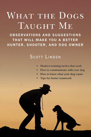 What the Dogs Taught Me: Observations and Suggestions That Will Make You a Better Hunter, Shooter, and Dog Owner (Hardcover)