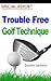 TROUBLE FREE GOLF TECHNIQUE