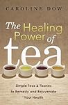 The Healing Power of Tea: Simple Teas & Tisanes to Remedy and Rejuvenate Your Health