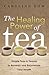 The Healing Power of Tea: Simple Teas & Tisanes to Remedy and Rejuvenate Your Health