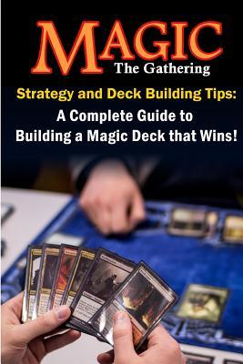 Magic the Gathering Strategy and Deck Building Tips: A Complete Guide to Building a Magic Deck that Wins!