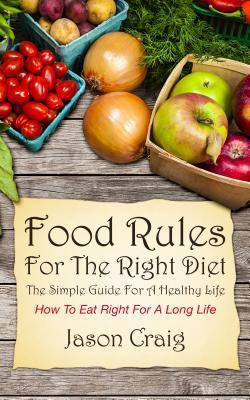 Food Rules for the Right Diet: The Simple Guide for a Healthy Life: How to Eat Right for a Long Life