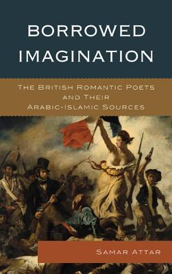 Borrowed Imagination: The British Romantic Poets and Their Arabic-Islamic Sources (Hardcover)