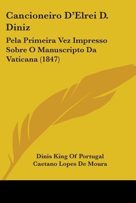 Cancioneiro D'Elrei D. Diniz: Pela Primeira Vez Impresso Sobre O Manuscripto Da Vaticana (1847) (Italian Edition)