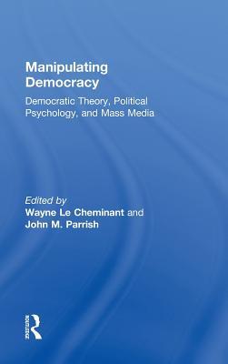 Manipulating Democracy: Democratic Theory, Political Psychology, and Mass Media (Hardcover)